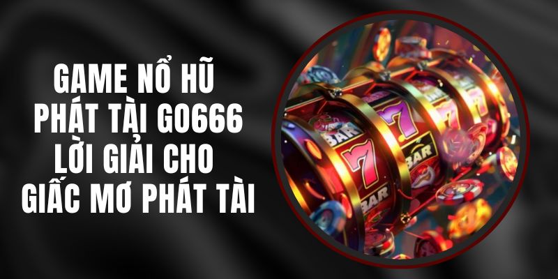 Game Nổ Hũ Phát Tài Go666 - Lời Giải Cho Giấc Mơ Phát Tài