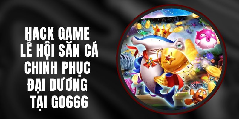 Hack Game Lễ Hội Săn Cá - Chinh Phục Đại Dương Tại Go666