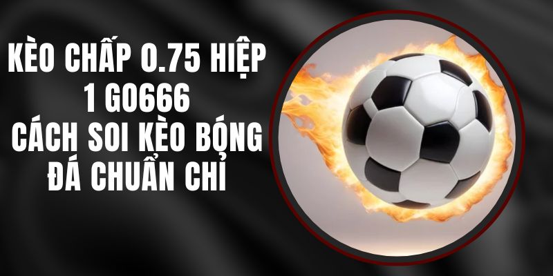 Kèo Chấp 0.75 Hiệp 1 Go666 - Cách Soi Kèo Bóng Đá Chuẩn Chỉ