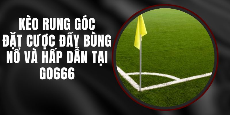 Kèo Rung Góc - Đặt Cược Đầy Bùng Nổ Và Hấp Dẫn Tại Go666