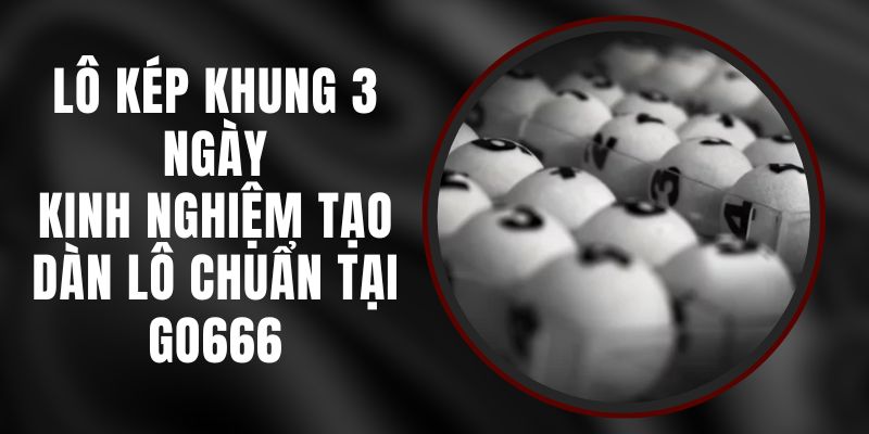 Lô Kép Khung 3 Ngày - Kinh Nghiệm Tạo Dàn Lô Chuẩn Tại Go666