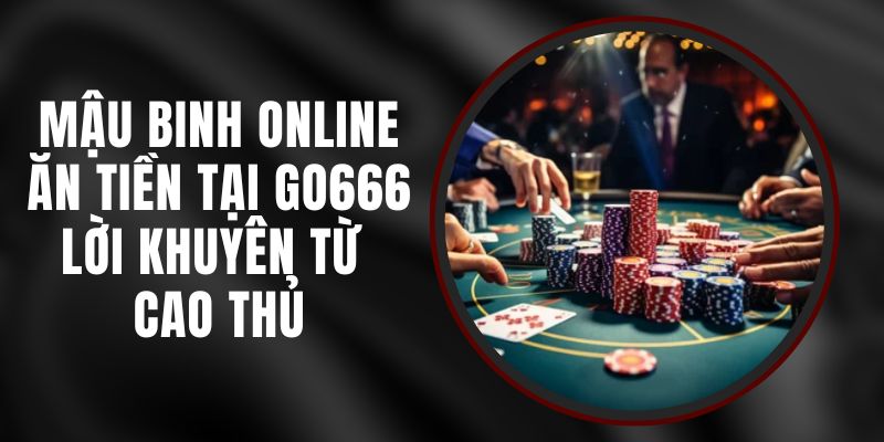 Mậu Binh Online Ăn Tiền Tại Go666 - Lời Khuyên Từ Cao Thủ