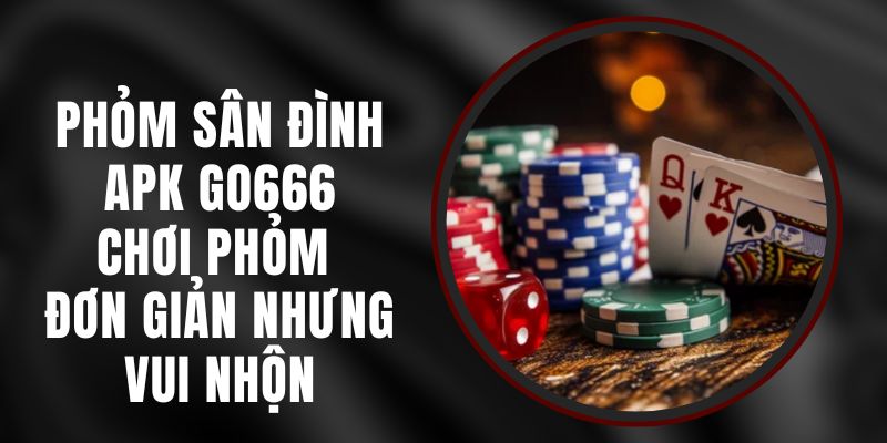 Phỏm Sân Đình APK Go666 - Chơi Phỏm Đơn Giản Nhưng Vui Nhộn