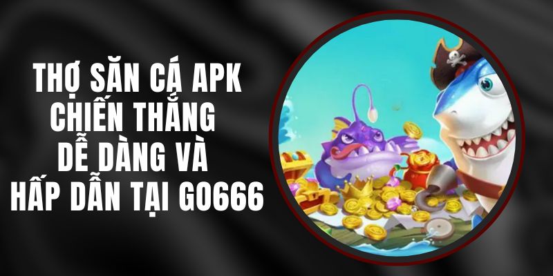 Thợ Săn Cá APK - Chiến Thắng Dễ Dàng Và Hấp Dẫn Tại Go666