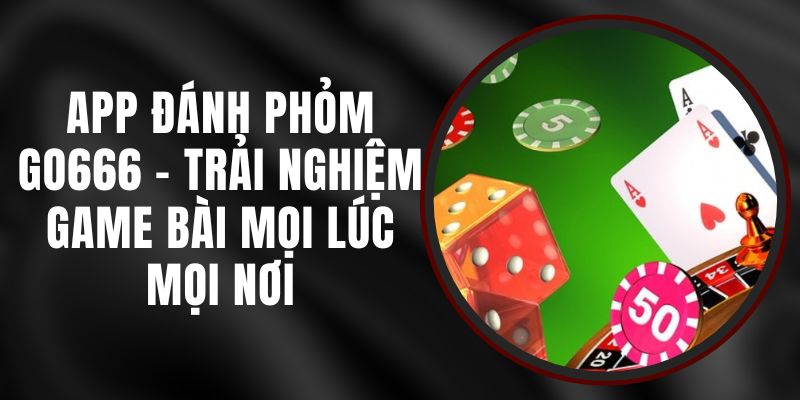 App Đánh Phỏm Go666 - Trải Nghiệm Game Bài Mọi Lúc Mọi Nơi