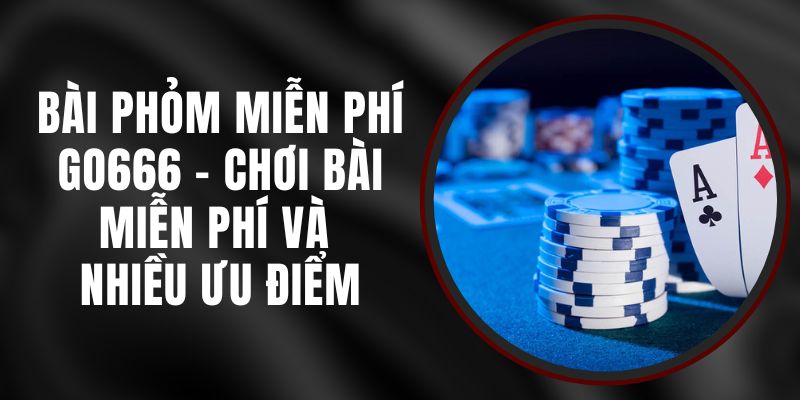 Bài Phỏm Miễn Phí Go666 - Chơi Bài Miễn Phí Và Nhiều Ưu Điểm