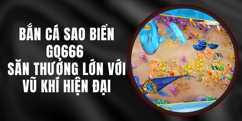 Bắn Cá Sao Biển Go666 - Săn Thưởng Lớn Với Vũ Khí Hiện Đại