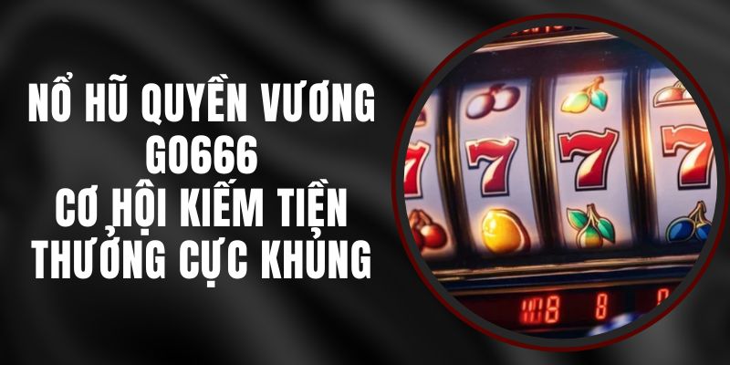 Nổ Hũ Quyền Vương Go666 - Cơ Hội Kiếm Tiền Thưởng Cực Khủng