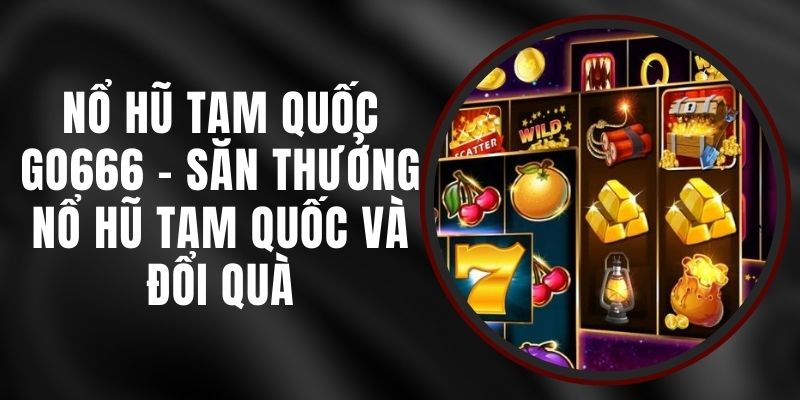 Nổ Hũ Tam Quốc Go666 - Săn Thưởng Nổ Hũ Tam Quốc Và Đổi Quà