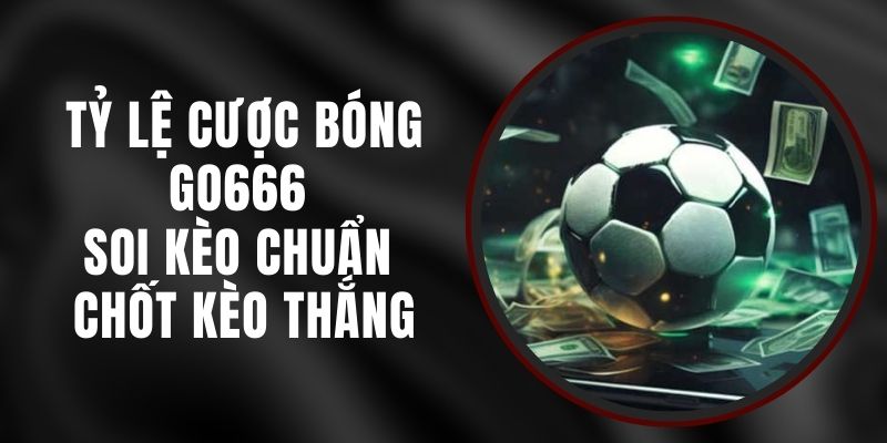 Tỷ Lệ Cược Bóng Go666 - Soi Kèo Chuẩn, Chốt Kèo Thắng