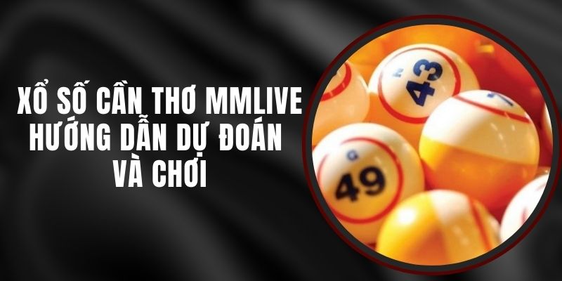Xổ Số Cần Thơ MMLIVE - Hướng Dẫn Dự Đoán Và Chơi